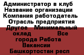 Администратор в клуб › Название организации ­ Компания-работодатель › Отрасль предприятия ­ Другое › Минимальный оклад ­ 23 000 - Все города Работа » Вакансии   . Башкортостан респ.,Баймакский р-н